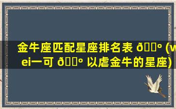 金牛座匹配星座排名表 🌺 (wei一
可 🐺 以虐金牛的星座)
